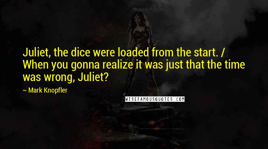 Mark Knopfler Quotes: Juliet, the dice were loaded from the start. / When you gonna realize it was just that the time was wrong, Juliet?