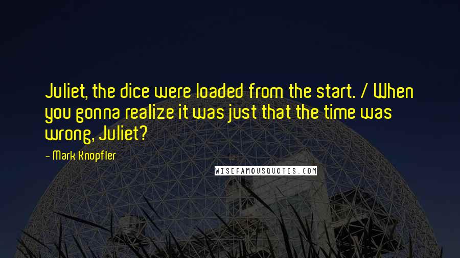 Mark Knopfler Quotes: Juliet, the dice were loaded from the start. / When you gonna realize it was just that the time was wrong, Juliet?