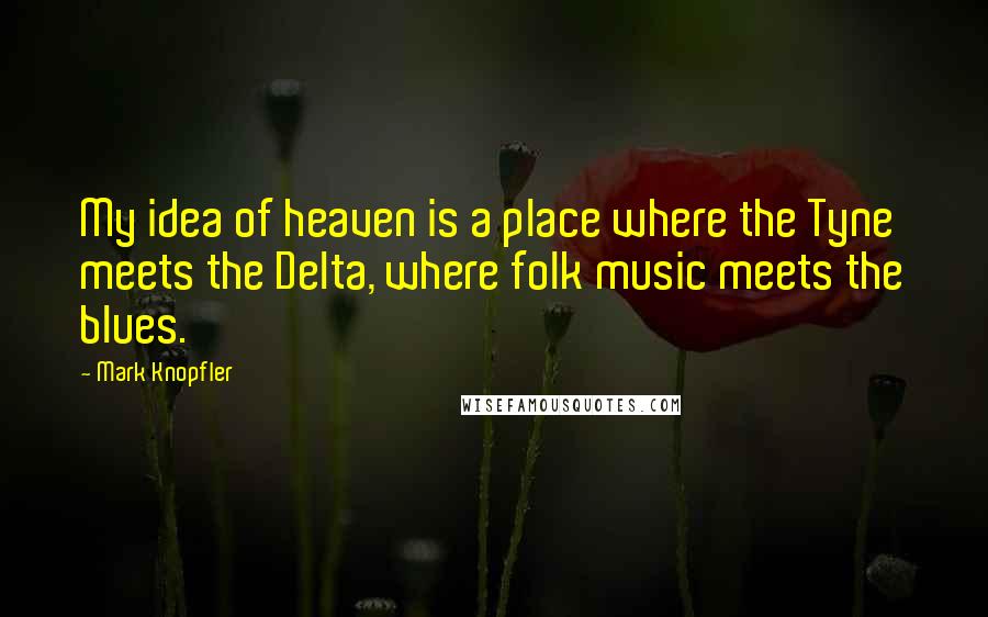 Mark Knopfler Quotes: My idea of heaven is a place where the Tyne meets the Delta, where folk music meets the blues.