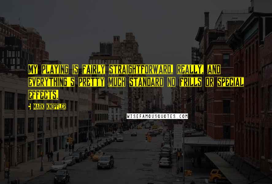Mark Knopfler Quotes: My playing is fairly straightforward, really, and everything's pretty much standard no frills or special effects.