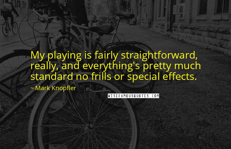 Mark Knopfler Quotes: My playing is fairly straightforward, really, and everything's pretty much standard no frills or special effects.