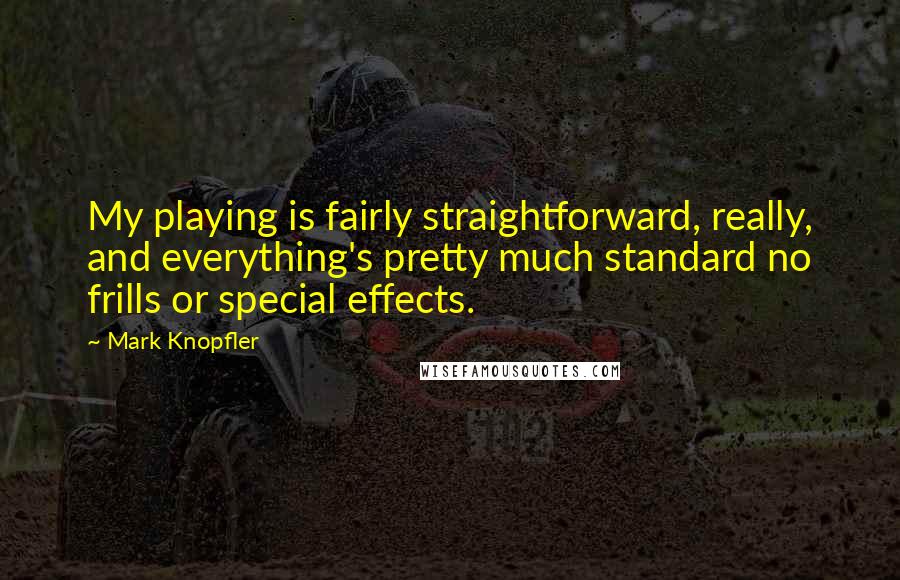 Mark Knopfler Quotes: My playing is fairly straightforward, really, and everything's pretty much standard no frills or special effects.