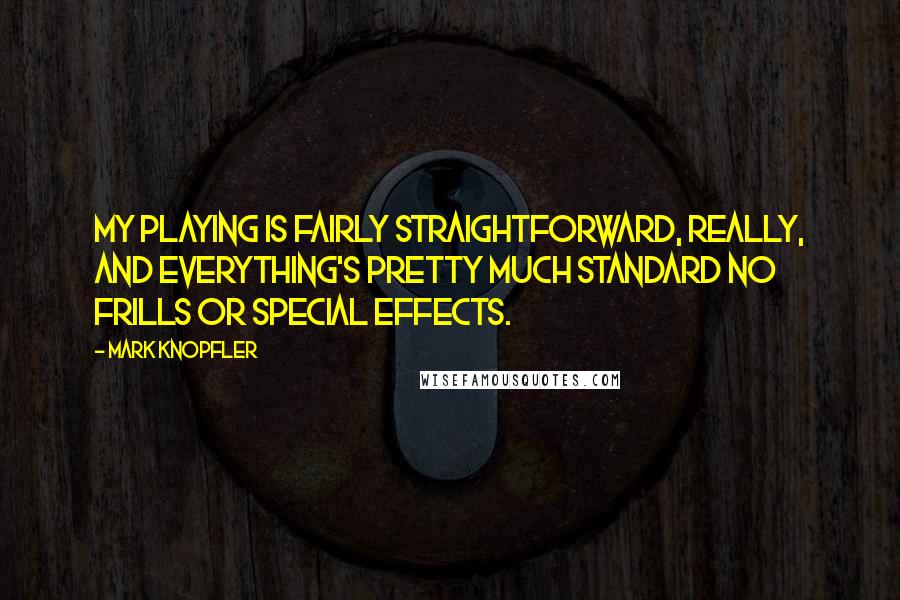 Mark Knopfler Quotes: My playing is fairly straightforward, really, and everything's pretty much standard no frills or special effects.