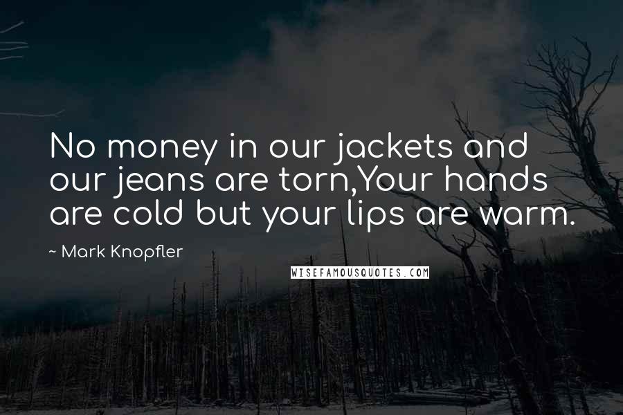 Mark Knopfler Quotes: No money in our jackets and our jeans are torn,Your hands are cold but your lips are warm.
