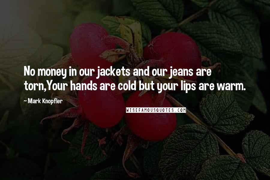 Mark Knopfler Quotes: No money in our jackets and our jeans are torn,Your hands are cold but your lips are warm.