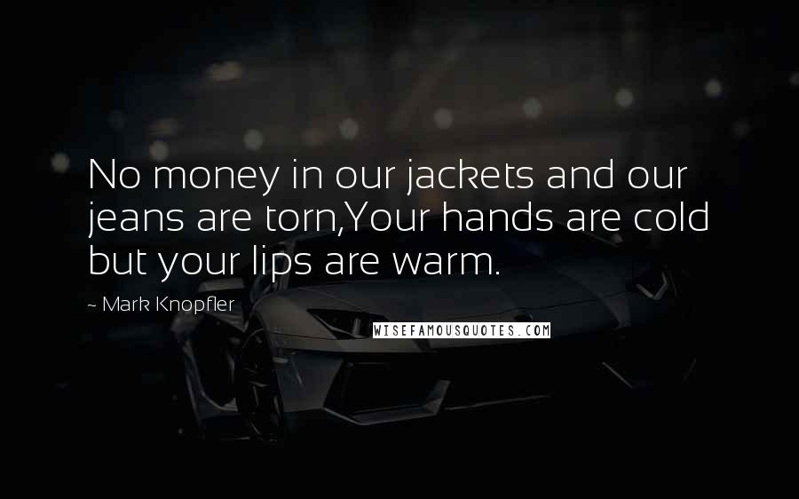 Mark Knopfler Quotes: No money in our jackets and our jeans are torn,Your hands are cold but your lips are warm.
