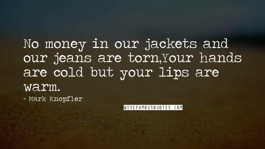 Mark Knopfler Quotes: No money in our jackets and our jeans are torn,Your hands are cold but your lips are warm.