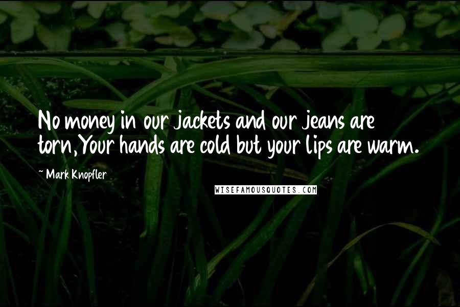 Mark Knopfler Quotes: No money in our jackets and our jeans are torn,Your hands are cold but your lips are warm.