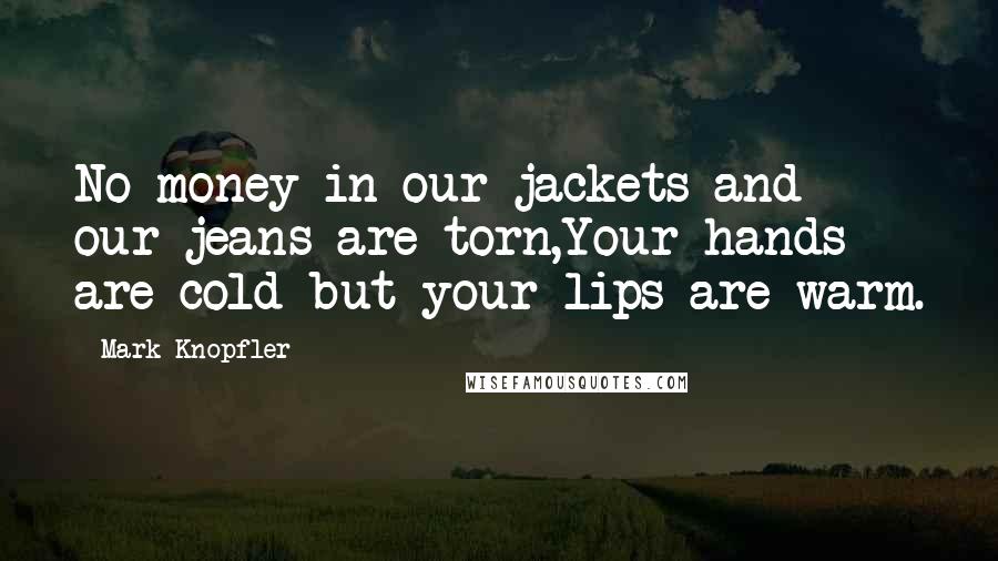 Mark Knopfler Quotes: No money in our jackets and our jeans are torn,Your hands are cold but your lips are warm.
