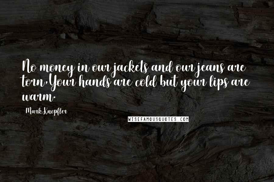 Mark Knopfler Quotes: No money in our jackets and our jeans are torn,Your hands are cold but your lips are warm.