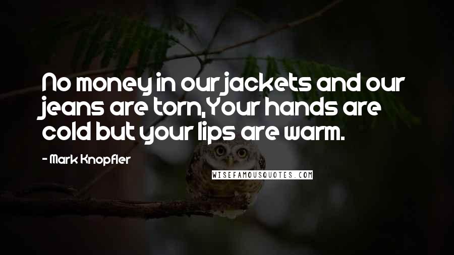 Mark Knopfler Quotes: No money in our jackets and our jeans are torn,Your hands are cold but your lips are warm.