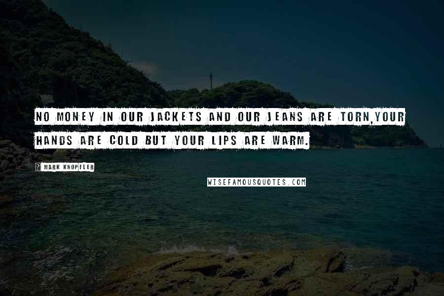 Mark Knopfler Quotes: No money in our jackets and our jeans are torn,Your hands are cold but your lips are warm.