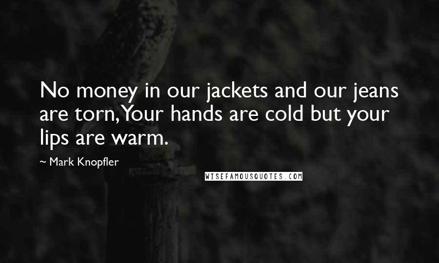 Mark Knopfler Quotes: No money in our jackets and our jeans are torn,Your hands are cold but your lips are warm.