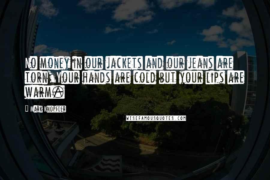 Mark Knopfler Quotes: No money in our jackets and our jeans are torn,Your hands are cold but your lips are warm.