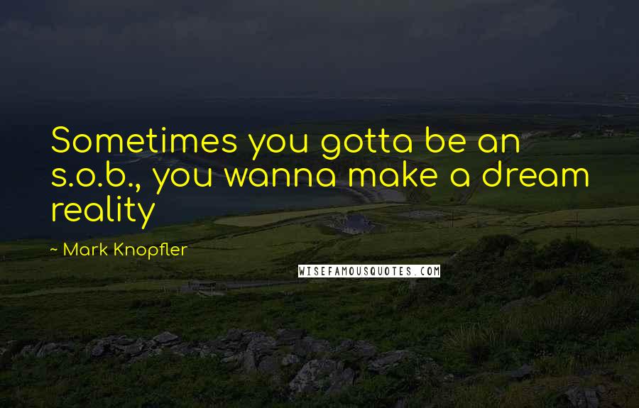 Mark Knopfler Quotes: Sometimes you gotta be an s.o.b., you wanna make a dream reality