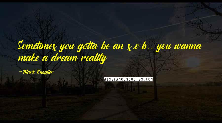 Mark Knopfler Quotes: Sometimes you gotta be an s.o.b., you wanna make a dream reality