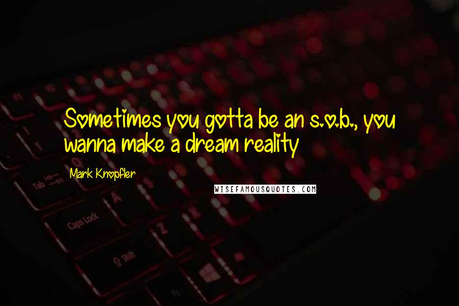 Mark Knopfler Quotes: Sometimes you gotta be an s.o.b., you wanna make a dream reality