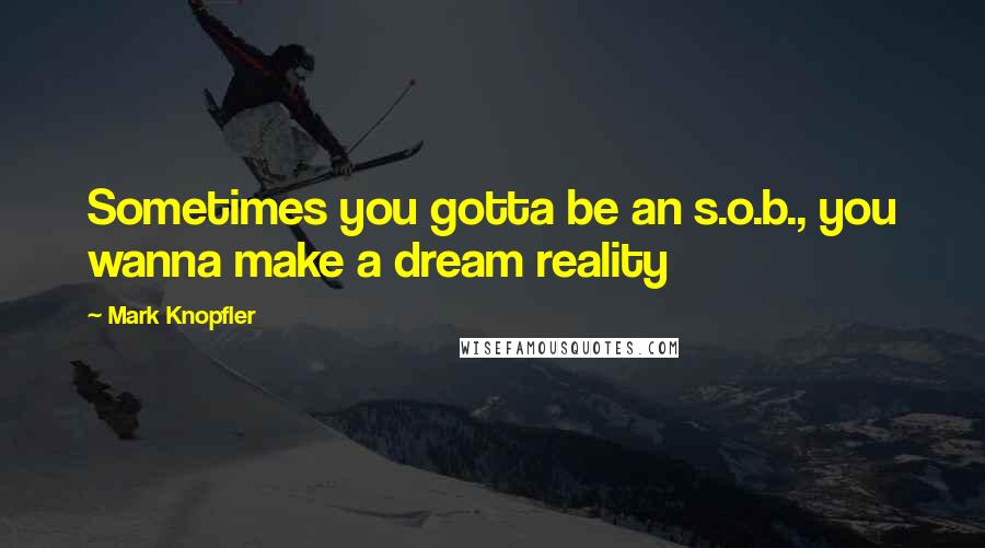 Mark Knopfler Quotes: Sometimes you gotta be an s.o.b., you wanna make a dream reality