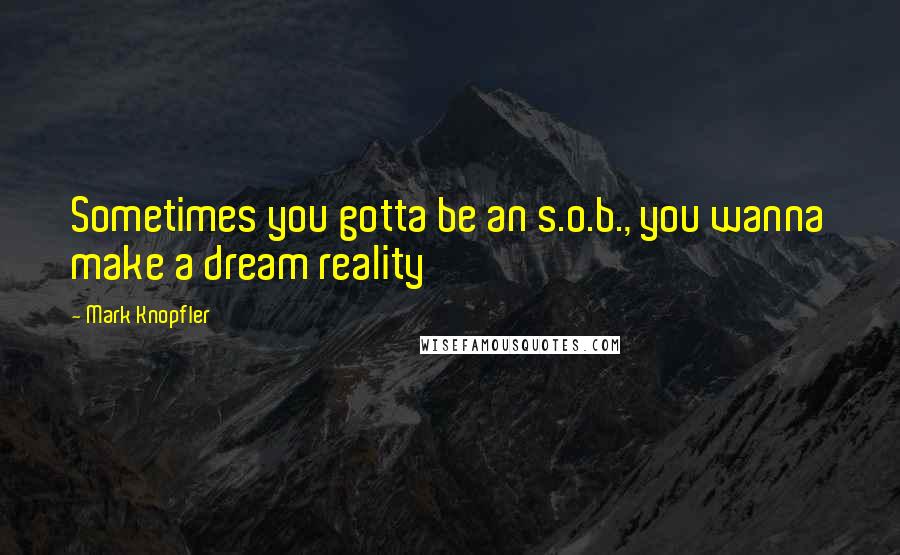 Mark Knopfler Quotes: Sometimes you gotta be an s.o.b., you wanna make a dream reality