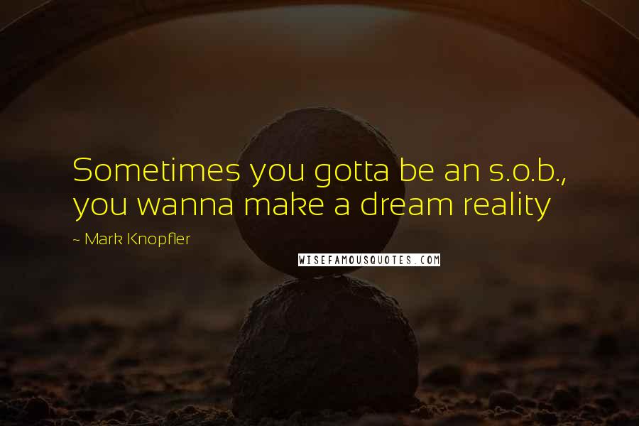 Mark Knopfler Quotes: Sometimes you gotta be an s.o.b., you wanna make a dream reality