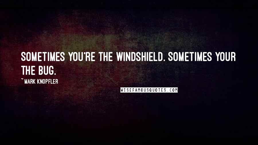 Mark Knopfler Quotes: Sometimes you're the windshield. Sometimes your the bug.