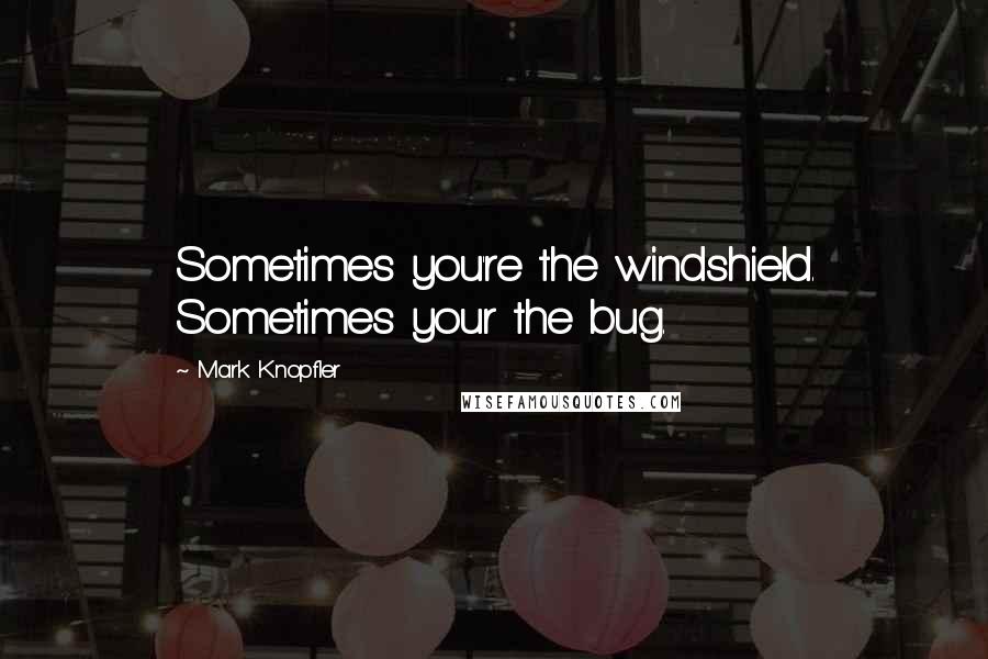 Mark Knopfler Quotes: Sometimes you're the windshield. Sometimes your the bug.