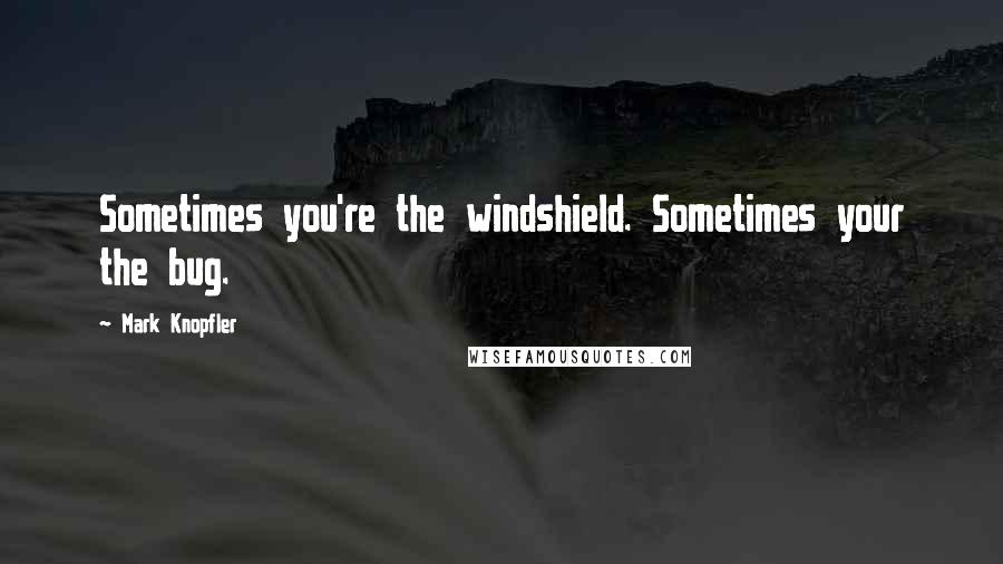 Mark Knopfler Quotes: Sometimes you're the windshield. Sometimes your the bug.