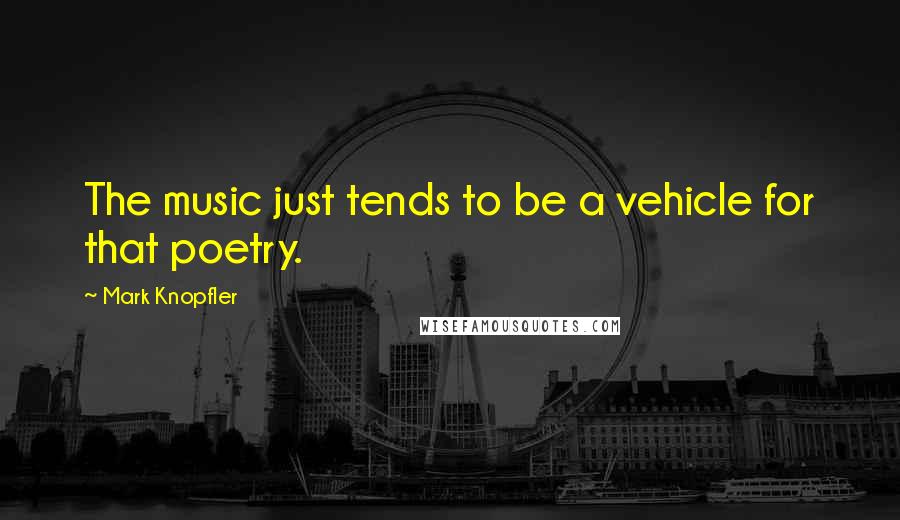 Mark Knopfler Quotes: The music just tends to be a vehicle for that poetry.