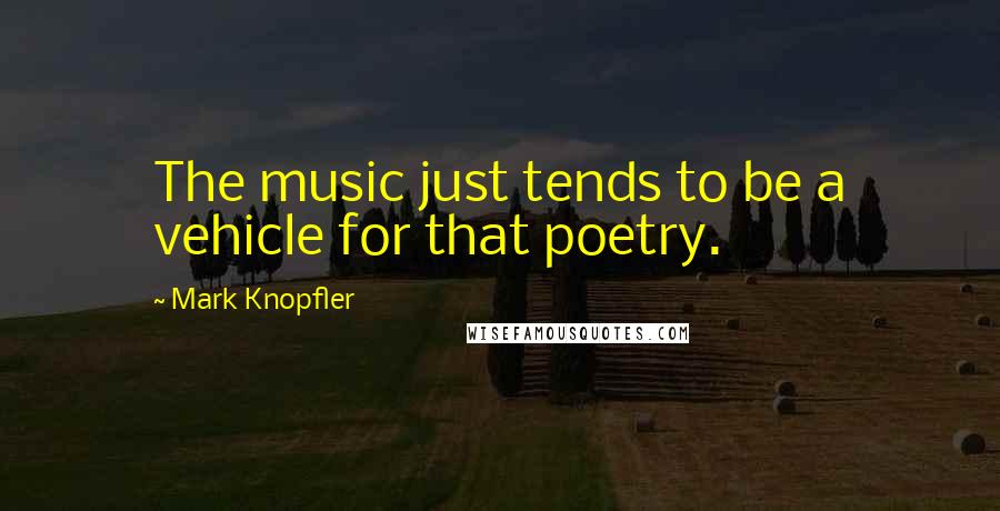 Mark Knopfler Quotes: The music just tends to be a vehicle for that poetry.