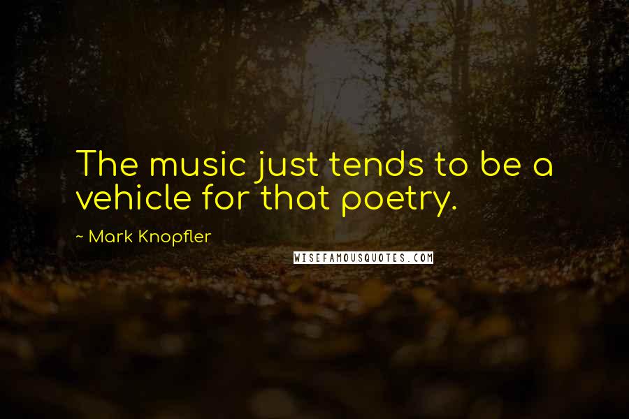 Mark Knopfler Quotes: The music just tends to be a vehicle for that poetry.