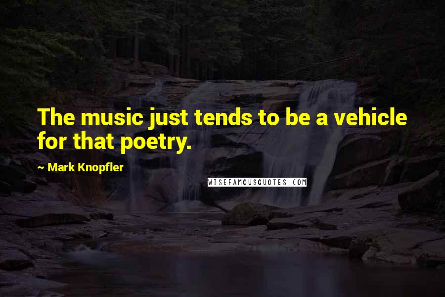 Mark Knopfler Quotes: The music just tends to be a vehicle for that poetry.