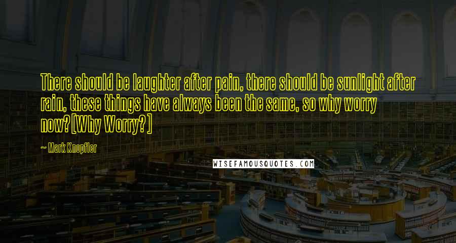 Mark Knopfler Quotes: There should be laughter after pain, there should be sunlight after rain, these things have always been the same, so why worry now?[Why Worry?]