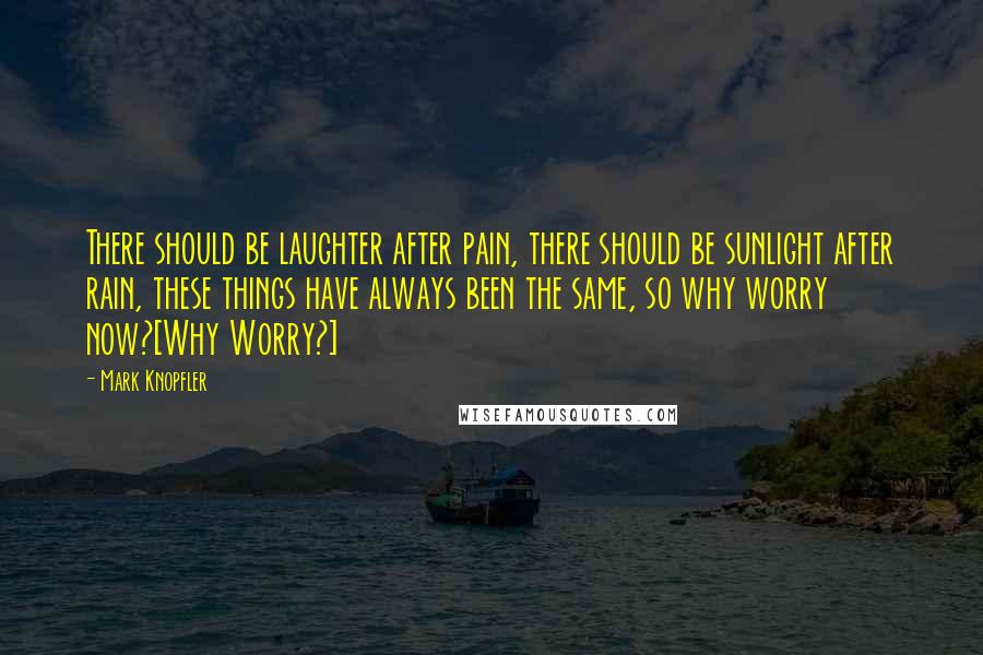 Mark Knopfler Quotes: There should be laughter after pain, there should be sunlight after rain, these things have always been the same, so why worry now?[Why Worry?]