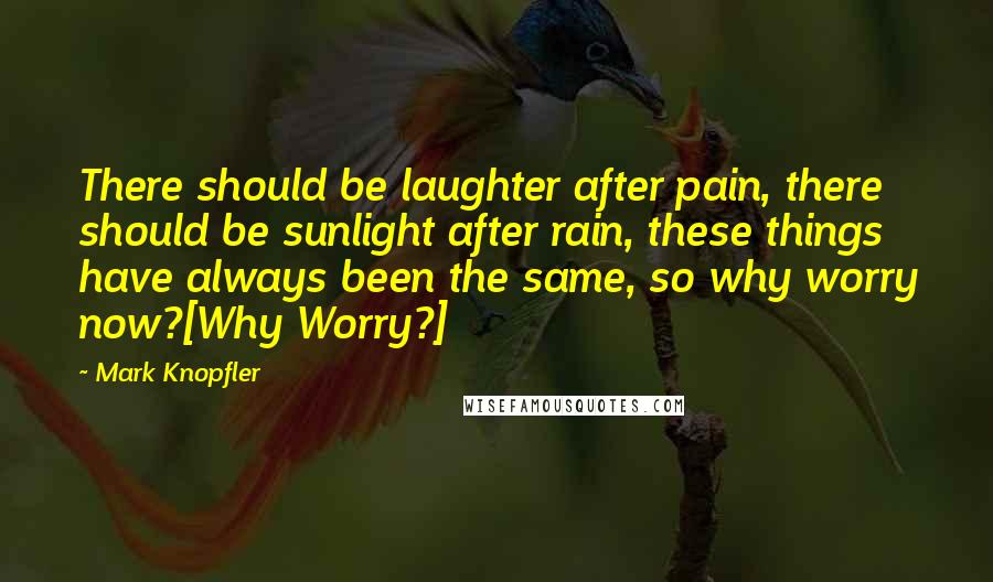 Mark Knopfler Quotes: There should be laughter after pain, there should be sunlight after rain, these things have always been the same, so why worry now?[Why Worry?]
