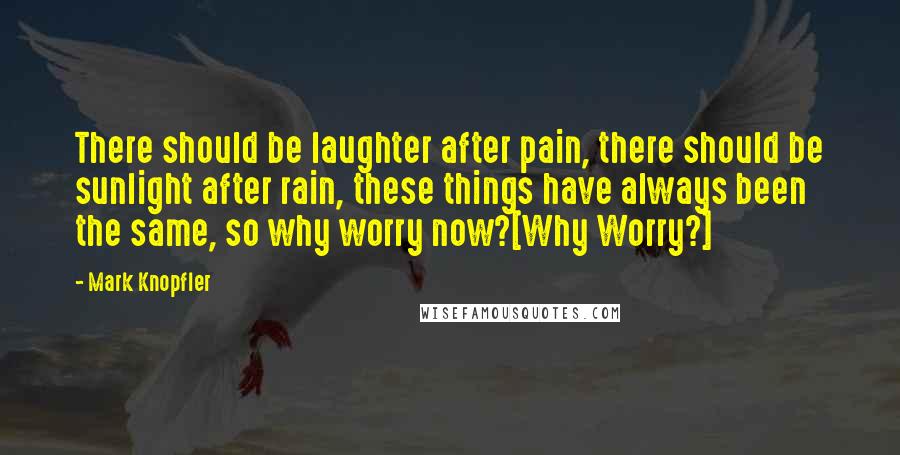 Mark Knopfler Quotes: There should be laughter after pain, there should be sunlight after rain, these things have always been the same, so why worry now?[Why Worry?]