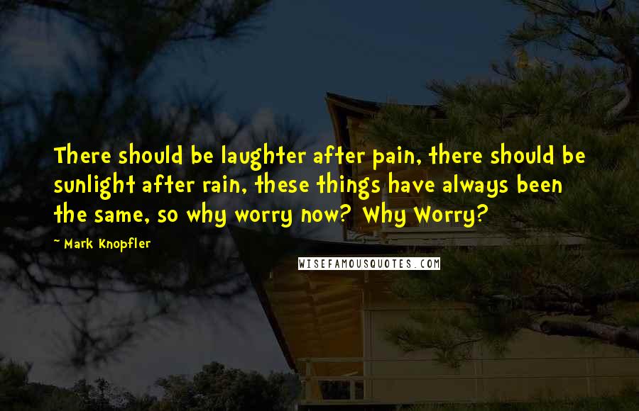 Mark Knopfler Quotes: There should be laughter after pain, there should be sunlight after rain, these things have always been the same, so why worry now?[Why Worry?]