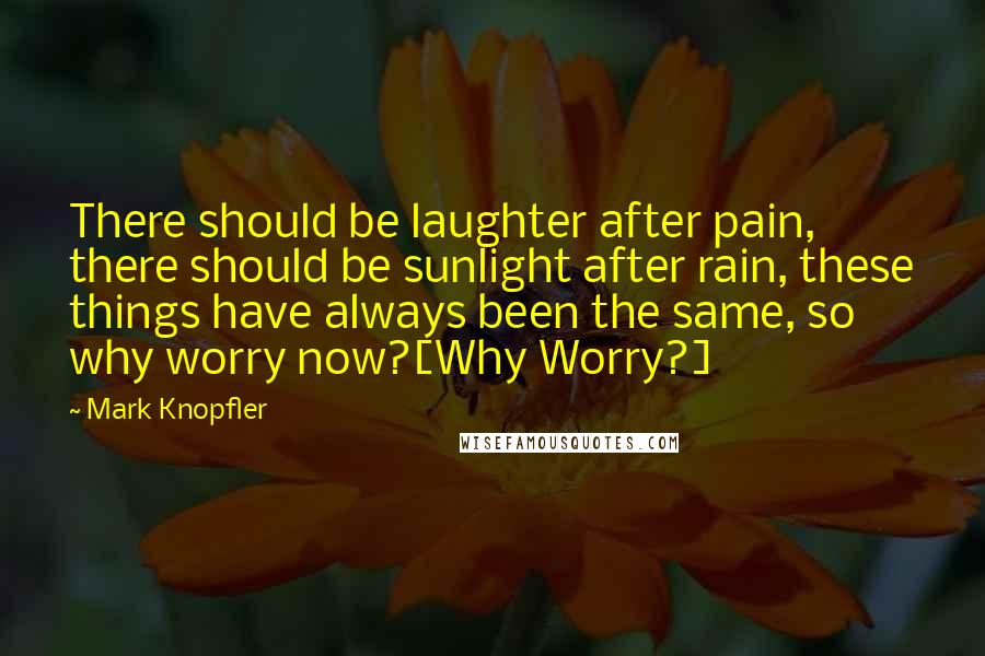 Mark Knopfler Quotes: There should be laughter after pain, there should be sunlight after rain, these things have always been the same, so why worry now?[Why Worry?]