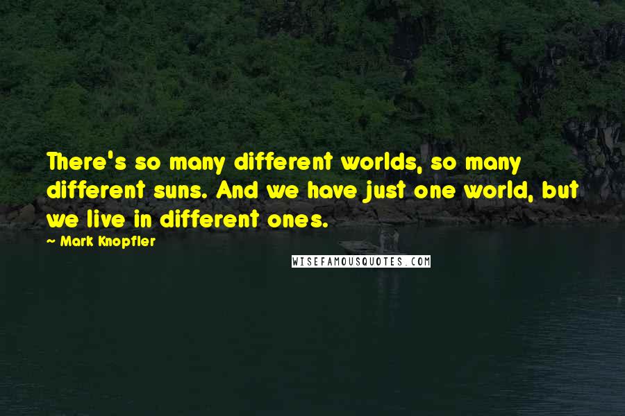 Mark Knopfler Quotes: There's so many different worlds, so many different suns. And we have just one world, but we live in different ones.