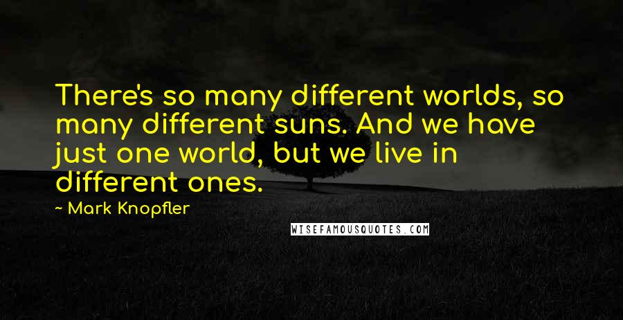 Mark Knopfler Quotes: There's so many different worlds, so many different suns. And we have just one world, but we live in different ones.