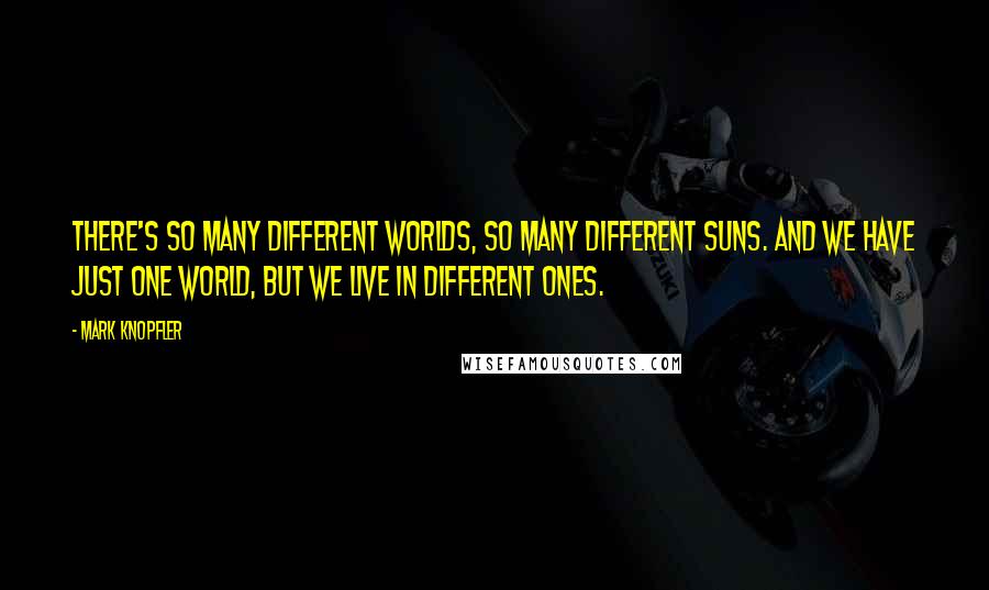 Mark Knopfler Quotes: There's so many different worlds, so many different suns. And we have just one world, but we live in different ones.