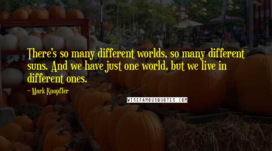 Mark Knopfler Quotes: There's so many different worlds, so many different suns. And we have just one world, but we live in different ones.