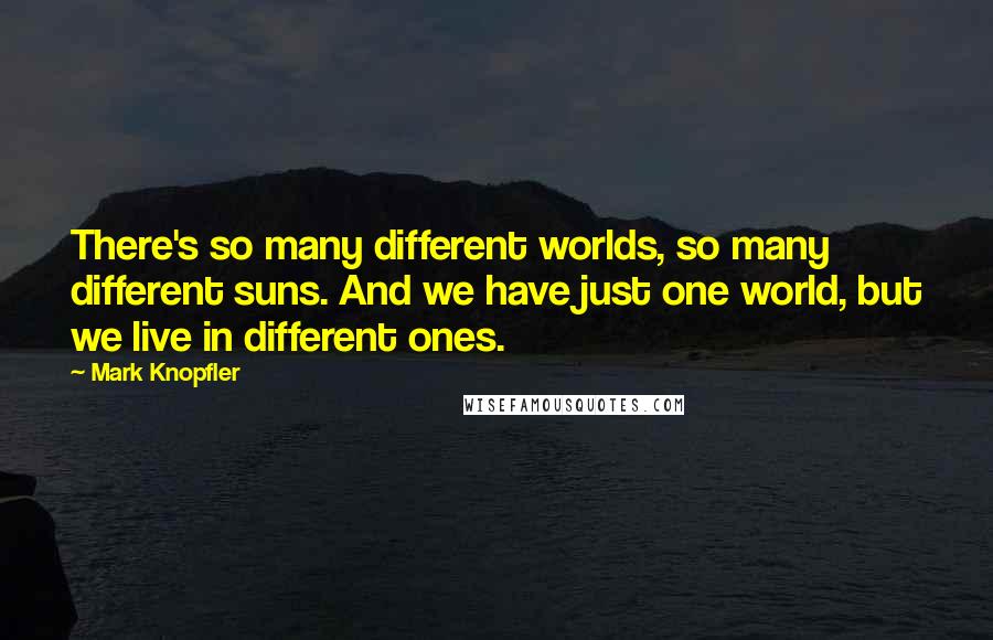 Mark Knopfler Quotes: There's so many different worlds, so many different suns. And we have just one world, but we live in different ones.