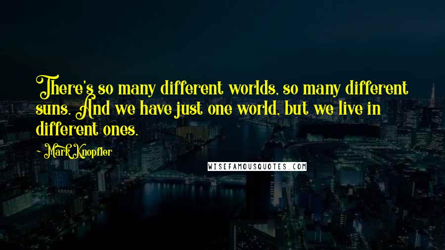 Mark Knopfler Quotes: There's so many different worlds, so many different suns. And we have just one world, but we live in different ones.