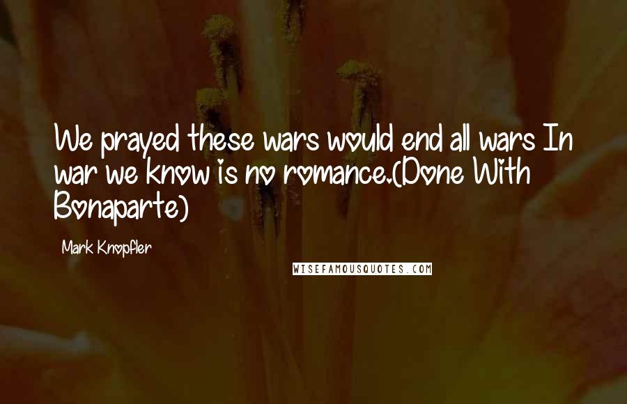 Mark Knopfler Quotes: We prayed these wars would end all wars In war we know is no romance.(Done With Bonaparte)
