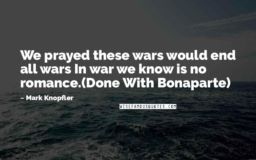 Mark Knopfler Quotes: We prayed these wars would end all wars In war we know is no romance.(Done With Bonaparte)