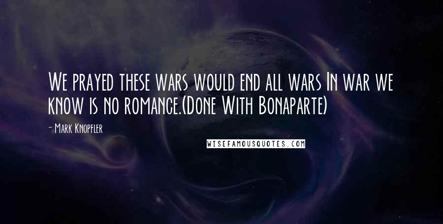 Mark Knopfler Quotes: We prayed these wars would end all wars In war we know is no romance.(Done With Bonaparte)