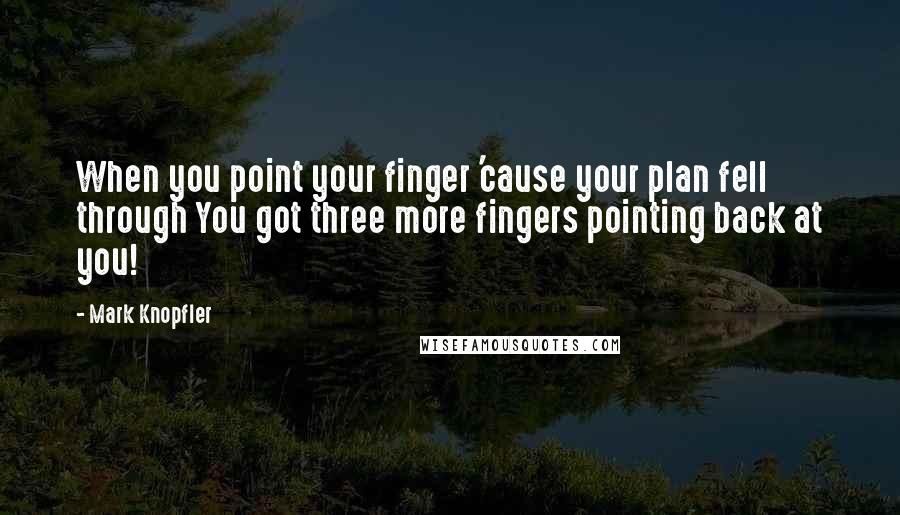 Mark Knopfler Quotes: When you point your finger 'cause your plan fell through You got three more fingers pointing back at you!