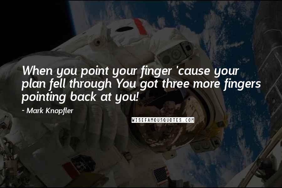 Mark Knopfler Quotes: When you point your finger 'cause your plan fell through You got three more fingers pointing back at you!