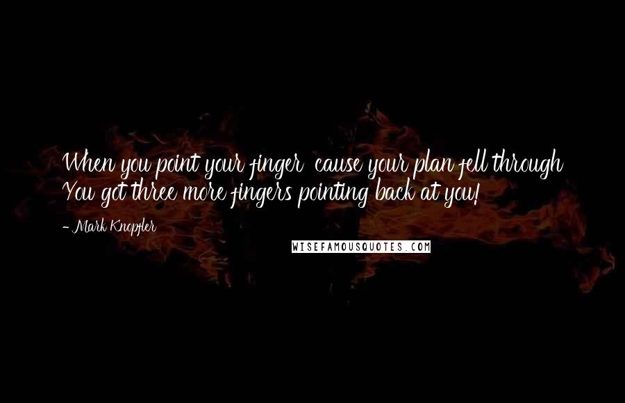 Mark Knopfler Quotes: When you point your finger 'cause your plan fell through You got three more fingers pointing back at you!