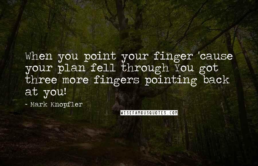 Mark Knopfler Quotes: When you point your finger 'cause your plan fell through You got three more fingers pointing back at you!